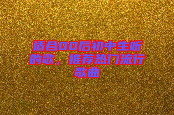 適合00后初中生聽的歌,推薦熱門流行歌曲