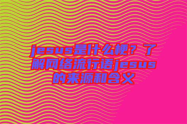 jesus是什么梗?了解網(wǎng)絡(luò)流行語jesus的來源和含義