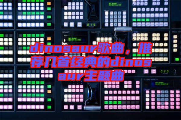 dinosaur歌曲，推薦幾首經典的dinosaur主題曲
