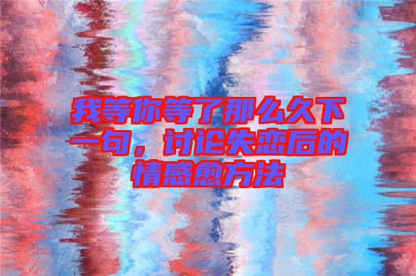 我等你等了那么久下一句,討論失戀后的情感愈方法