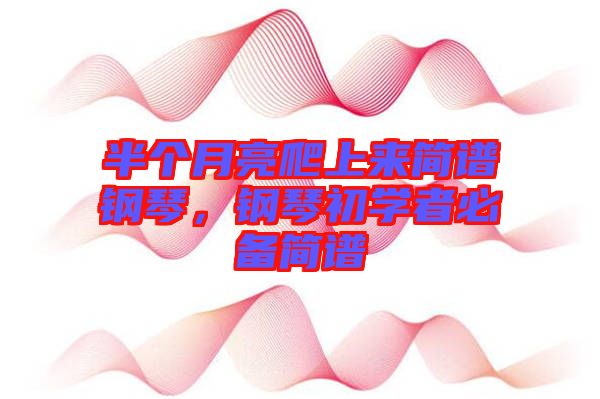 半個月亮爬上來簡譜鋼琴，鋼琴初學(xué)者必備簡譜