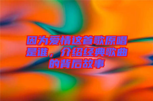 因?yàn)閻矍檫@首歌原唱是誰,介紹經(jīng)典歌曲的背后故事