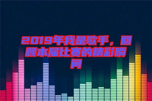 2019年我是歌手,回顧本屆比賽的精彩瞬間