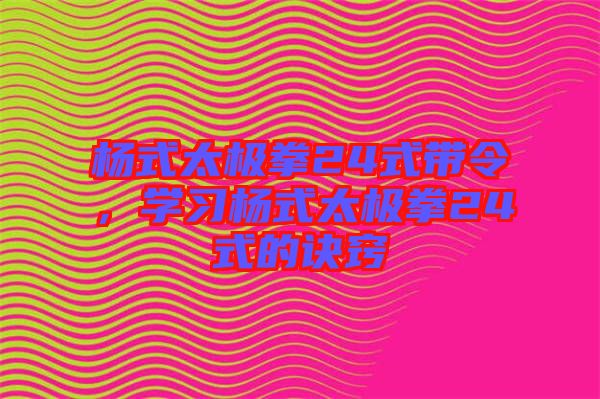 楊式太極拳24式帶令，學(xué)習(xí)楊式太極拳24式的訣竅