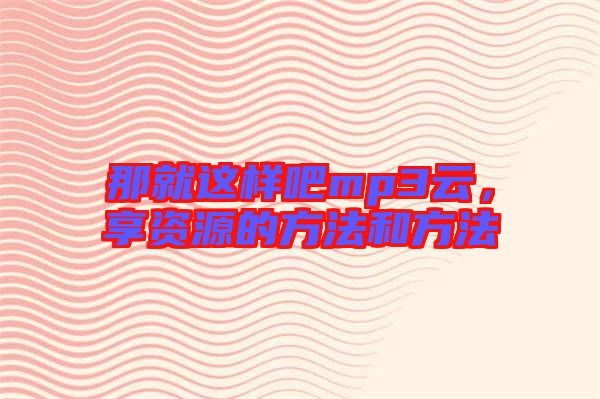 那就這樣吧mp3云,享資源的方法和方法