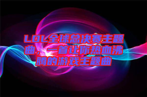 LOL全球總決賽主題曲，一首讓你熱血沸騰的游戲主題曲