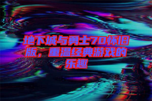 地下城與勇士70懷舊版,重溫經(jīng)典游戲的樂(lè)趣