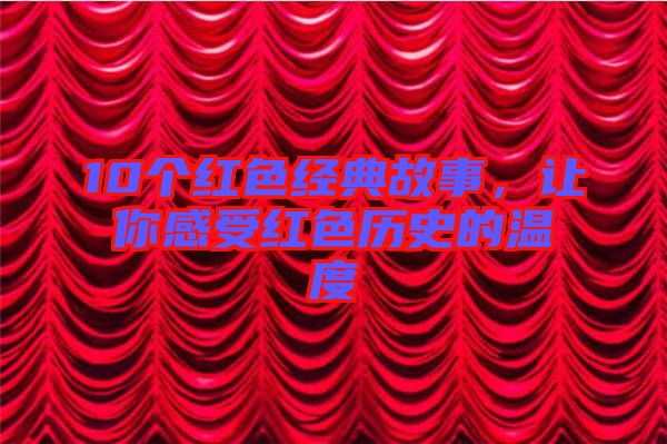 10個(gè)紅色經(jīng)典故事,讓你感受紅色歷史的溫度