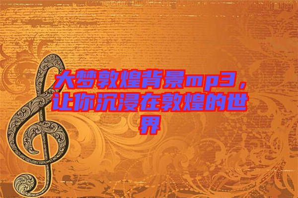 大夢敦煌背景mp3，讓你沉浸在敦煌的世界