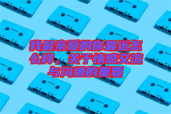 我最親愛的你最近怎么樣,關于情感交流與溝通的重要