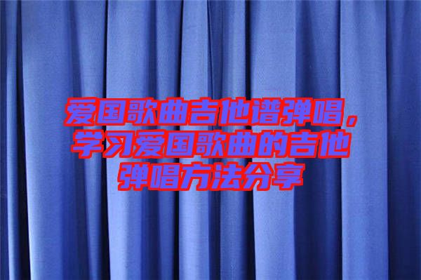 愛國歌曲吉他譜彈唱,學習愛國歌曲的吉他彈唱方法分享