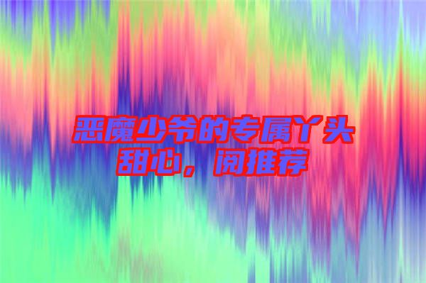 惡魔少爺的專屬丫頭甜心,閱推薦