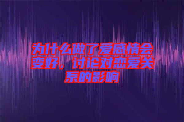 為什么做了愛感情會變好,討論對戀愛關(guān)系的影響