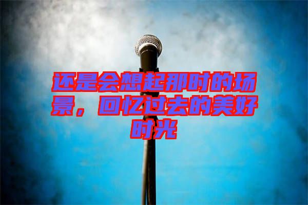 還是會(huì)想起那時(shí)的場景,回憶過去的美好時(shí)光