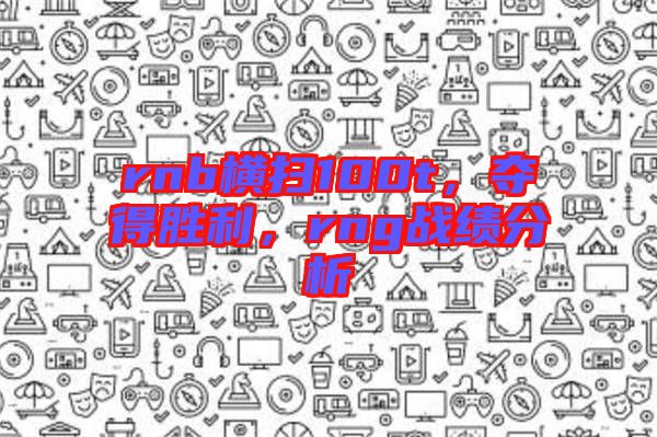 rnb橫掃100t，奪得勝利，rng戰(zhàn)績(jī)分析