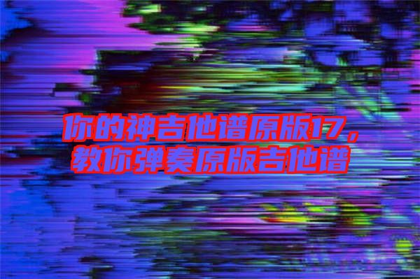 你的神吉他譜原版17，教你彈奏原版吉他譜