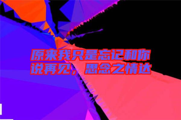 原來(lái)我只是忘記和你說(shuō)再見(jiàn),思念之情達(dá)