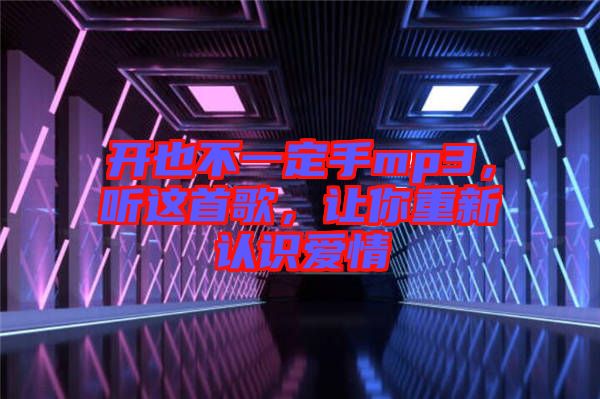開也不一定手mp3,聽這首歌,讓你重新認(rèn)識愛情