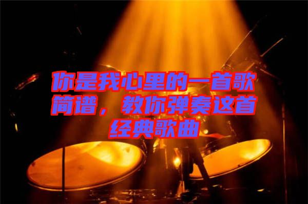 你是我心里的一首歌簡譜,教你彈奏這首經典歌曲