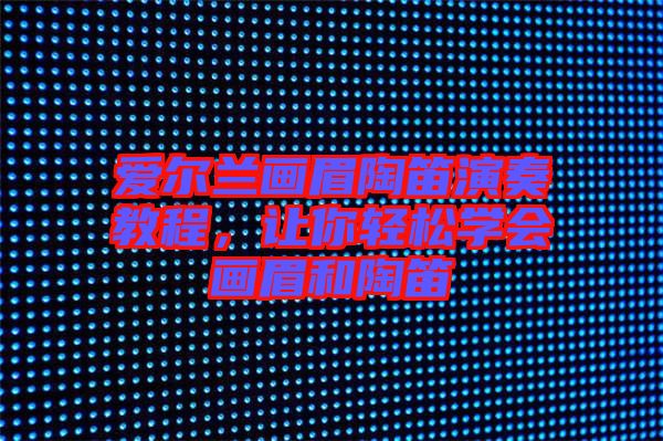 愛(ài)爾蘭畫眉陶笛演奏教程,讓你輕松學(xué)會(huì)畫眉和陶笛