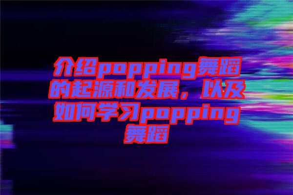 介紹popping舞蹈的起源和發(fā)展,以及如何學(xué)習(xí)popping舞蹈