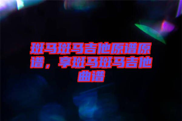 斑馬斑馬吉他原譜原譜，享斑馬斑馬吉他曲譜