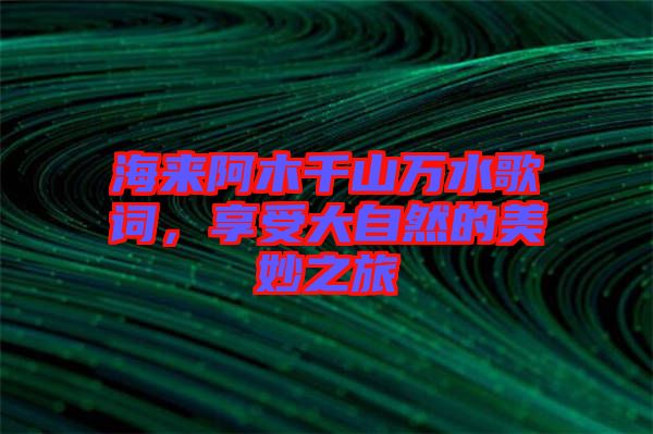 海來阿木千山萬水歌詞,享受大自然的美妙之旅