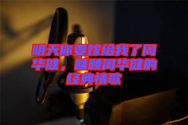 明天你要嫁給我了周華健,回顧周華健的經(jīng)典情歌