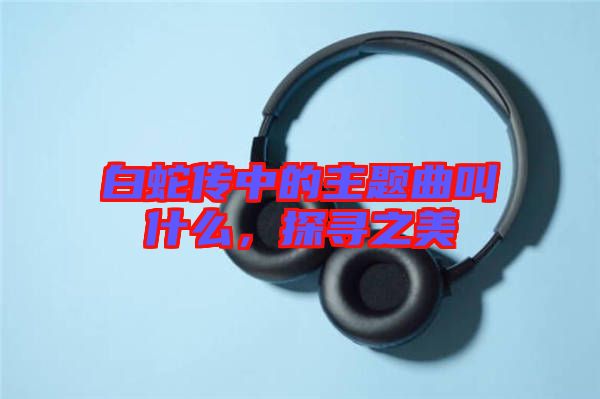 白蛇傳中的主題曲叫什么,探尋之美