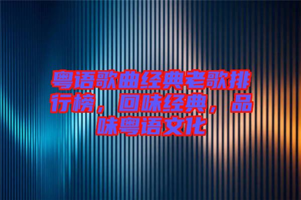 粵語歌曲經(jīng)典老歌排行榜,回味經(jīng)典,品味粵語文化