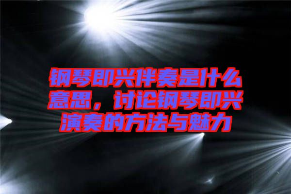 鋼琴即興伴奏是什么意思，討論鋼琴即興演奏的方法與魅力
