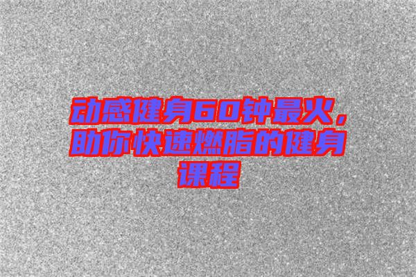 動感健身60鐘最火，助你快速燃脂的健身課程