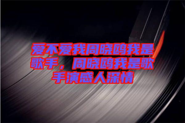 愛不愛我周曉鷗我是歌手，周曉鷗我是歌手演感人深情