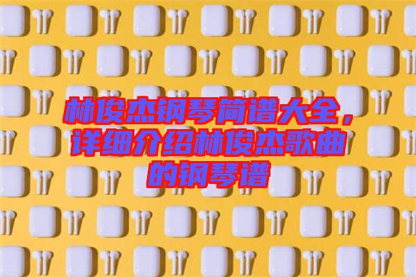 林俊杰鋼琴簡譜大全,詳細介紹林俊杰歌曲的鋼琴譜