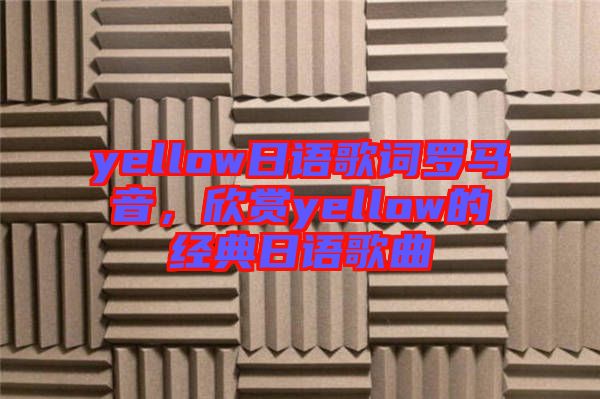 yellow日語(yǔ)歌詞羅馬音,欣賞yellow的經(jīng)典日語(yǔ)歌曲