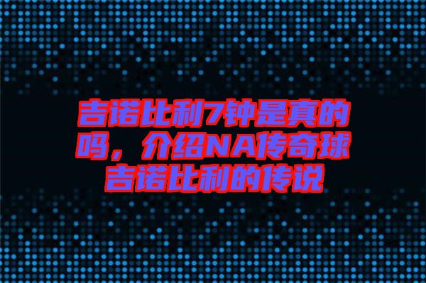 吉諾比利7鐘是真的嗎，介紹NA傳奇球吉諾比利的傳說