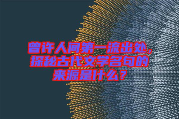 曾許人間第一流出處,探秘古代文學名句的來源是什么?
