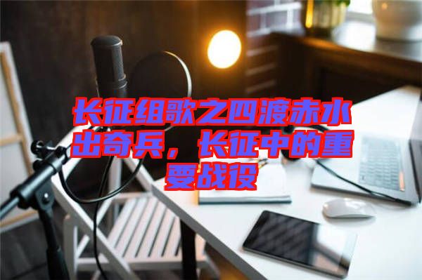 長征組歌之四渡赤水出奇兵,長征中的重要戰役