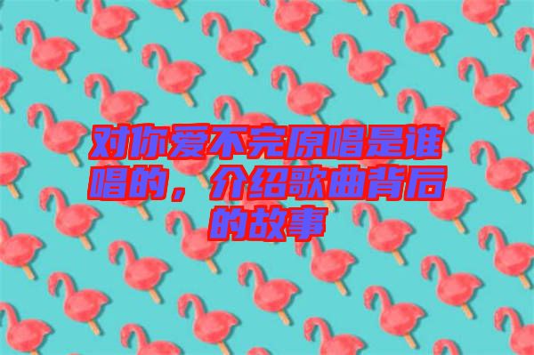 對你愛不完原唱是誰唱的,介紹歌曲背后的故事