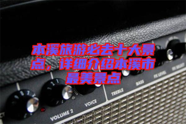 本溪旅游必去十大景點,詳細介紹本溪市最美景點