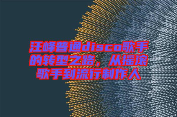 汪峰普通disco歌手的轉型之路，從搖滾歌手到流行制作人