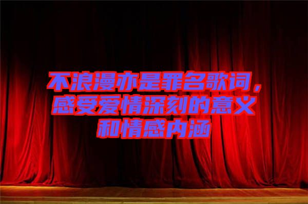 不浪漫亦是罪名歌詞,感受愛情深刻的意義和情感內(nèi)涵
