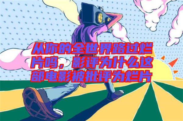 從你的全世界路過爛片嗎，影評為什么這部電影被批評為爛片