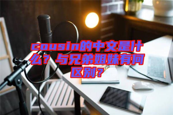 cousin的中文是什么?與兄弟姐妹有何區別?