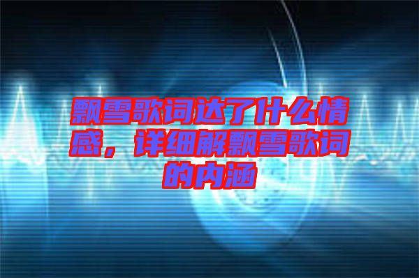 飄雪歌詞達(dá)了什么情感,詳細(xì)解飄雪歌詞的內(nèi)涵