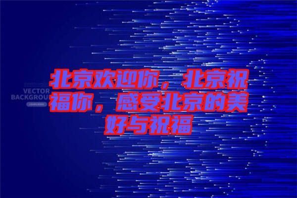 北京歡迎你,北京祝福你,感受北京的美好與祝福