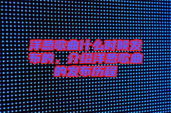 洋蔥歌曲什么時候發布的,介紹洋蔥歌曲的發布歷程