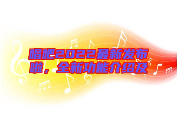 唱吧2022最新發布啦，全新功能介紹及