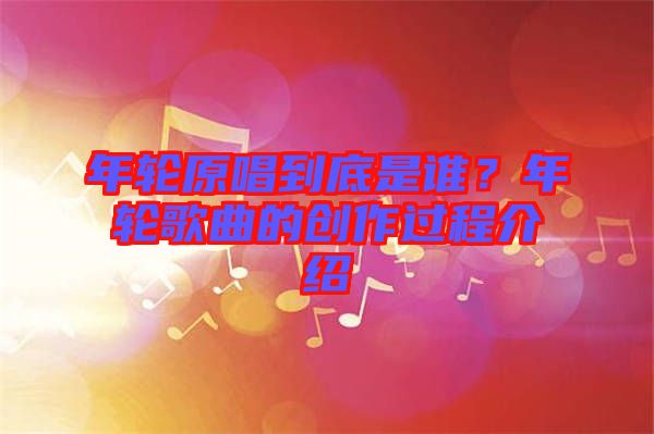 年輪原唱到底是誰?年輪歌曲的創作過程介紹