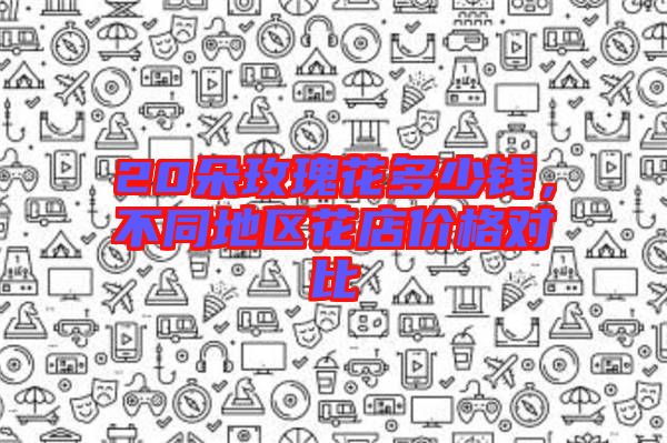 20朵玫瑰花多少錢，不同地區(qū)花店價(jià)格對(duì)比